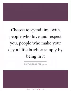 Choose to spend time with people who love and respect you, people who make your day a little brighter simply by being in it Picture Quote #1