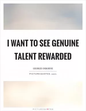 I want to see genuine talent rewarded Picture Quote #1