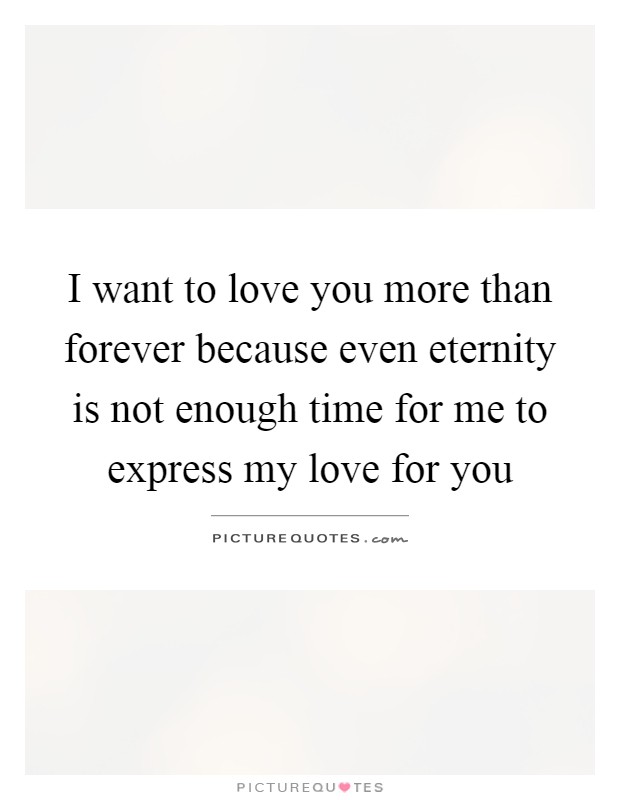 I want to love you more than forever because even eternity is not enough time for me to express my love for you Picture Quote #1
