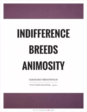 Indifference breeds animosity Picture Quote #1