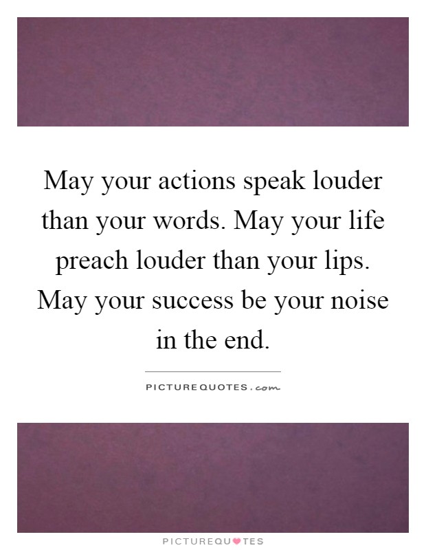 May your actions speak louder than your words. May your life preach louder than your lips. May your success be your noise in the end Picture Quote #1