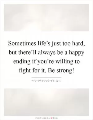 Sometimes life’s just too hard, but there’ll always be a happy ending if you’re willing to fight for it. Be strong! Picture Quote #1