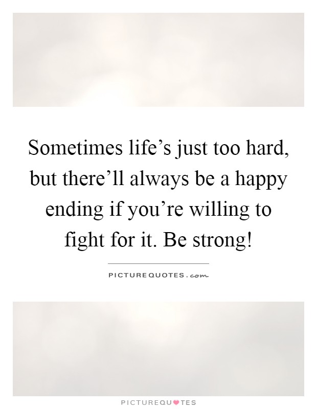 Sometimes life's just too hard, but there'll always be a happy ending if you're willing to fight for it. Be strong! Picture Quote #1