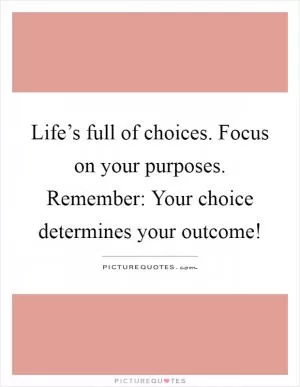 Life’s full of choices. Focus on your purposes. Remember: Your choice determines your outcome! Picture Quote #1