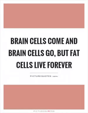 Brain cells come and brain cells go, but fat cells live forever Picture Quote #1