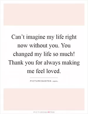 Can’t imagine my life right now without you. You changed my life so much! Thank you for always making me feel loved Picture Quote #1
