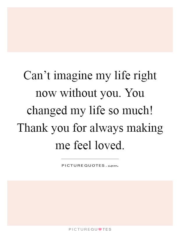 Can't imagine my life right now without you. You changed my life so much! Thank you for always making me feel loved Picture Quote #1