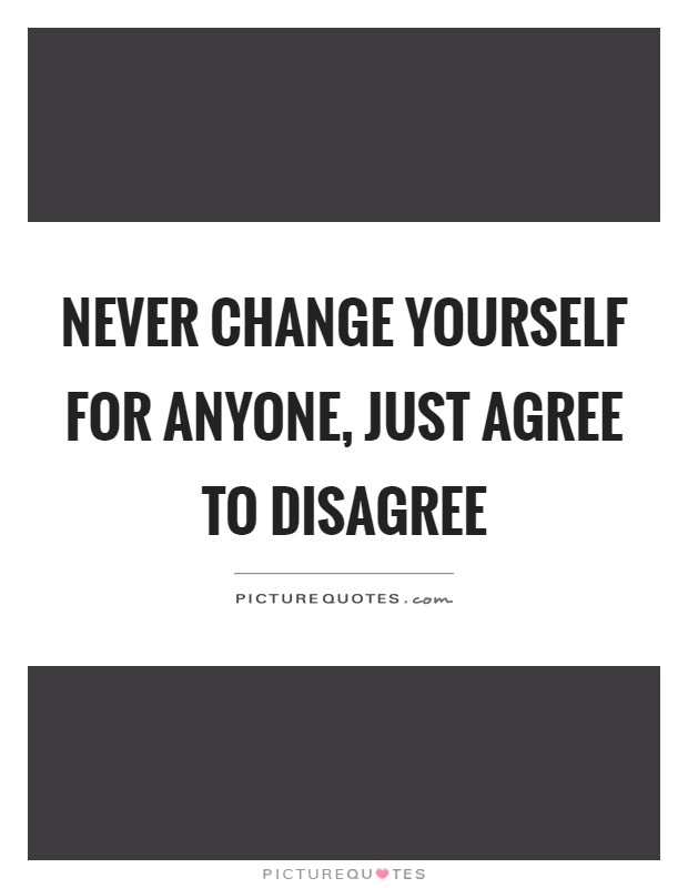Never change yourself for anyone, just agree to disagree Picture Quote #1