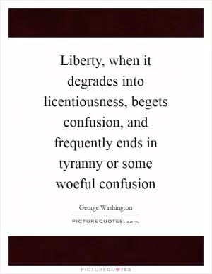 Liberty, when it degrades into licentiousness, begets confusion, and frequently ends in tyranny or some woeful confusion Picture Quote #1