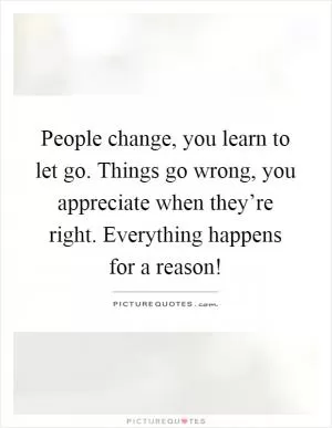 People change, you learn to let go. Things go wrong, you appreciate when they’re right. Everything happens for a reason! Picture Quote #1