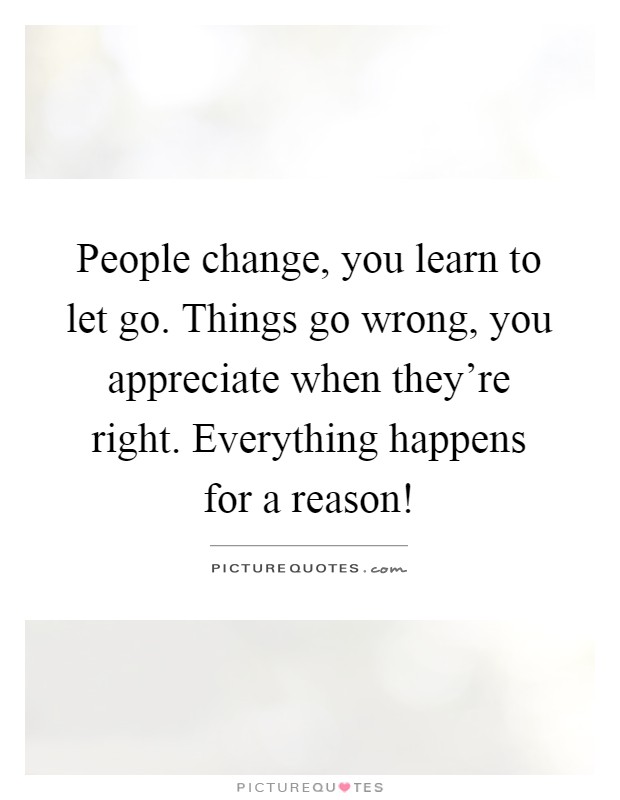 People change, you learn to let go. Things go wrong, you appreciate when they're right. Everything happens for a reason! Picture Quote #1