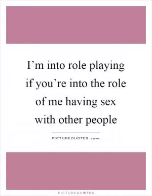 I’m into role playing if you’re into the role of me having sex with other people Picture Quote #1