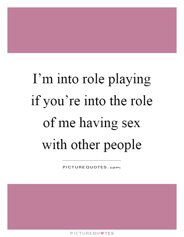 I'm into role playing if you're into the role of me having sex with other people Picture Quote #1