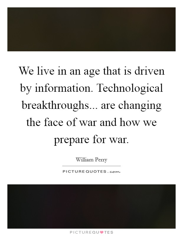 We live in an age that is driven by information. Technological breakthroughs... are changing the face of war and how we prepare for war Picture Quote #1