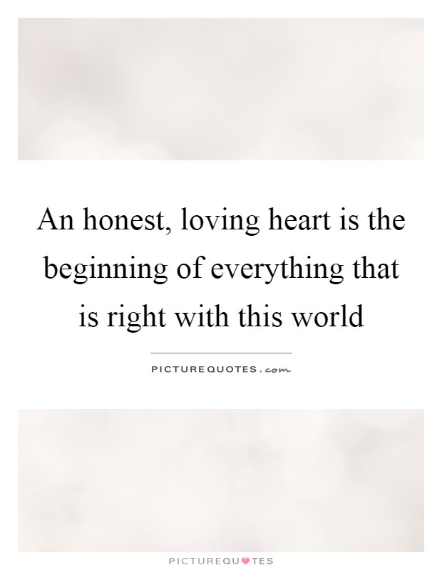An honest, loving heart is the beginning of everything that is right with this world Picture Quote #1