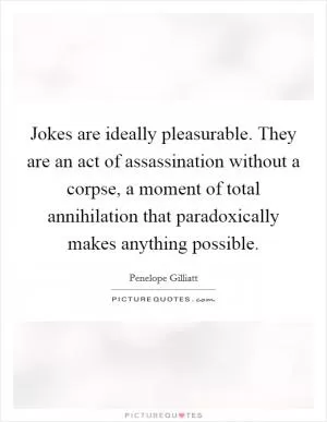 Jokes are ideally pleasurable. They are an act of assassination without a corpse, a moment of total annihilation that paradoxically makes anything possible Picture Quote #1