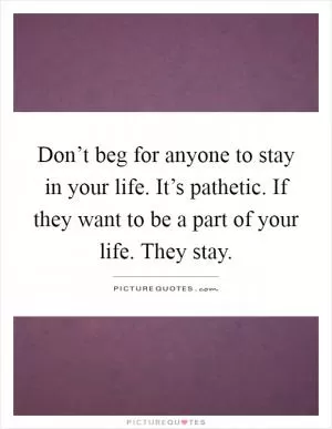 Don’t beg for anyone to stay in your life. It’s pathetic. If they want to be a part of your life. They stay Picture Quote #1