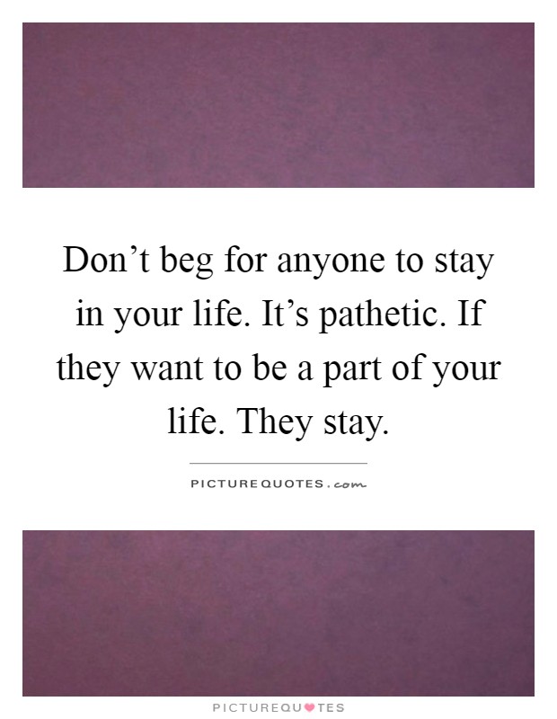 Don't beg for anyone to stay in your life. It's pathetic. If they want to be a part of your life. They stay Picture Quote #1