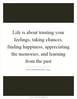 Life is about trusting your feelings, taking chances, finding happiness, appreciating the memories, and learning from the past Picture Quote #1