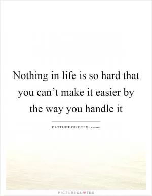 Nothing in life is so hard that you can’t make it easier by the way you handle it Picture Quote #1