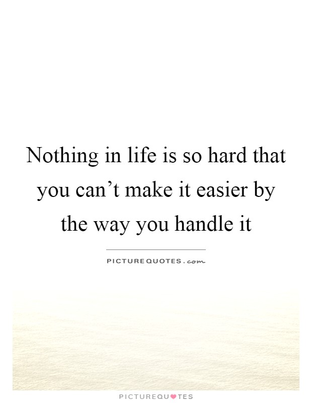 Nothing in life is so hard that you can't make it easier by the way you handle it Picture Quote #1