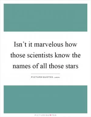 Isn’t it marvelous how those scientists know the names of all those stars Picture Quote #1