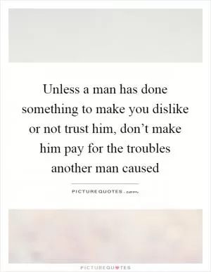 Unless a man has done something to make you dislike or not trust him, don’t make him pay for the troubles another man caused Picture Quote #1