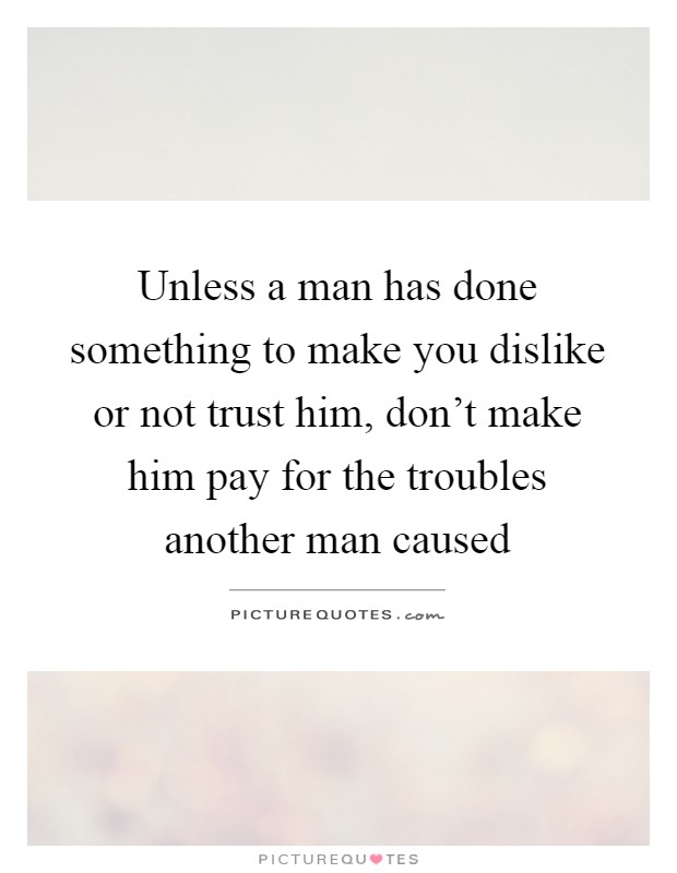 Unless a man has done something to make you dislike or not trust him, don't make him pay for the troubles another man caused Picture Quote #1