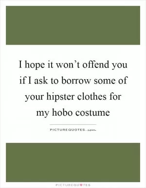 I hope it won’t offend you if I ask to borrow some of your hipster clothes for my hobo costume Picture Quote #1