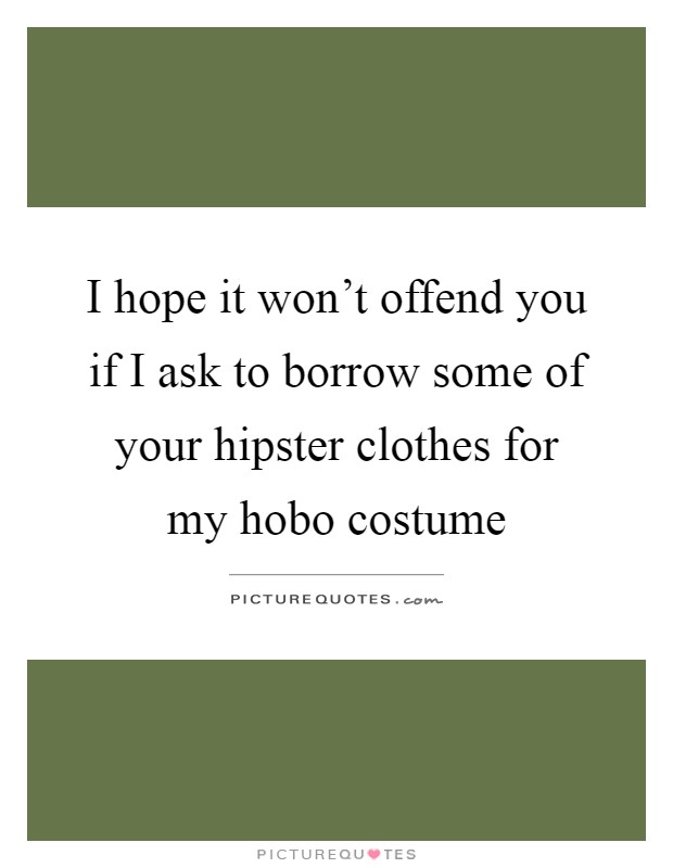 I hope it won't offend you if I ask to borrow some of your hipster clothes for my hobo costume Picture Quote #1