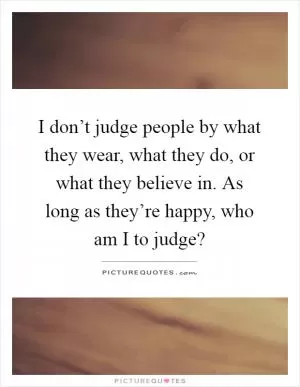 I don’t judge people by what they wear, what they do, or what they believe in. As long as they’re happy, who am I to judge? Picture Quote #1