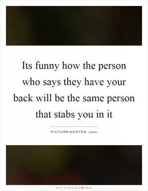 Its funny how the person who says they have your back will be the same person that stabs you in it Picture Quote #1