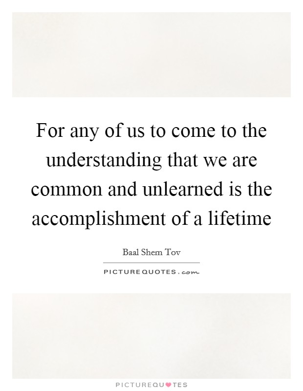 For any of us to come to the understanding that we are common and unlearned is the accomplishment of a lifetime Picture Quote #1