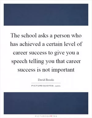 The school asks a person who has achieved a certain level of career success to give you a speech telling you that career success is not important Picture Quote #1