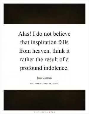 Alas! I do not believe that inspiration falls from heaven. think it rather the result of a profound indolence Picture Quote #1