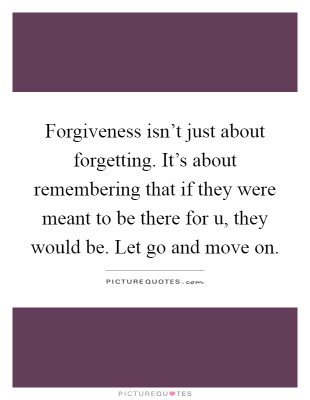 Forgiveness isn't just about forgetting. It's about remembering that if they were meant to be there for u, they would be. Let go and move on Picture Quote #1