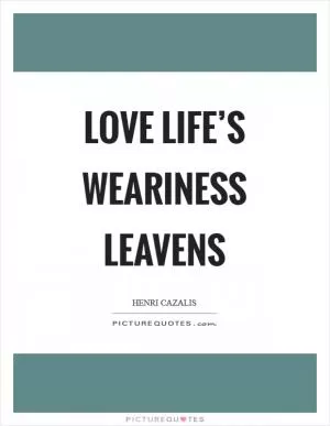 Love life’s weariness leavens Picture Quote #1