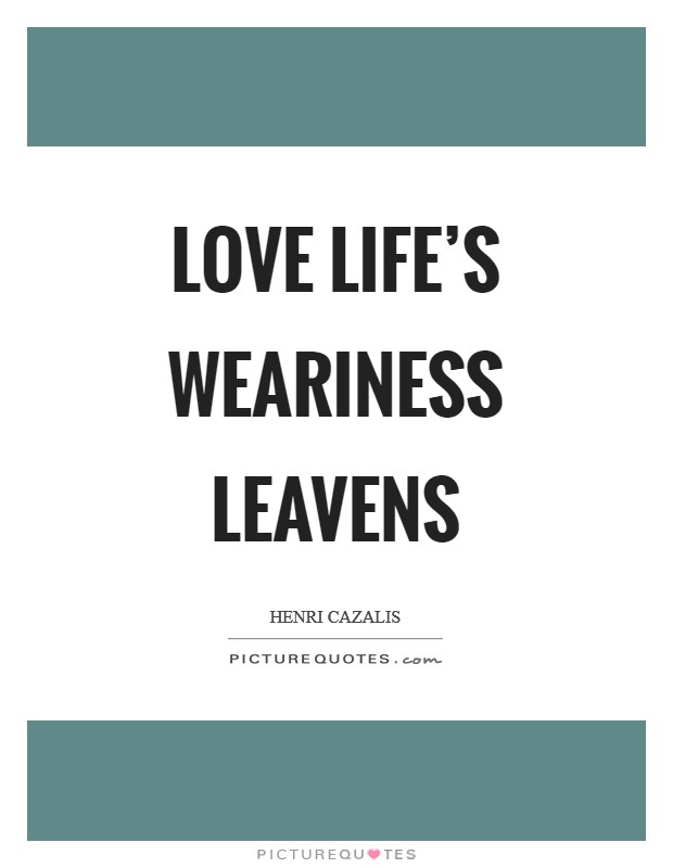 Love life's weariness leavens Picture Quote #1