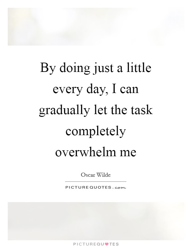 By doing just a little every day, I can gradually let the task completely overwhelm me Picture Quote #1