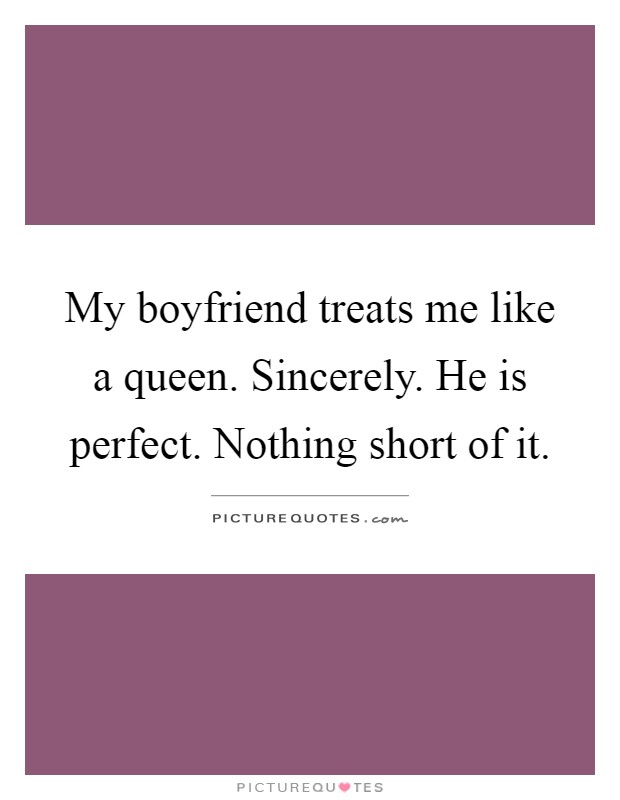 My boyfriend treats me like a queen. Sincerely. He is perfect. Nothing short of it Picture Quote #1