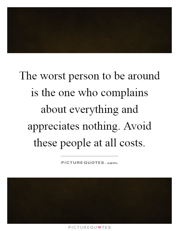 The worst person to be around is the one who complains about everything and appreciates nothing. Avoid these people at all costs Picture Quote #1