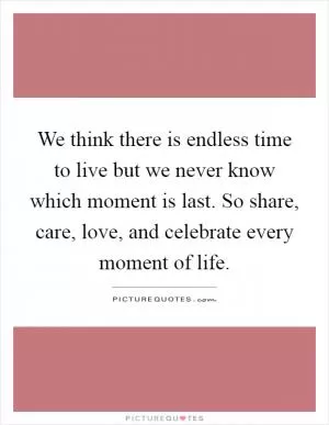 We think there is endless time to live but we never know which moment is last. So share, care, love, and celebrate every moment of life Picture Quote #1