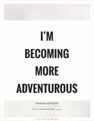 I’m becoming more adventurous Picture Quote #1