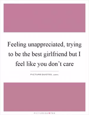 Feeling unappreciated, trying to be the best girlfriend but I feel like you don’t care Picture Quote #1
