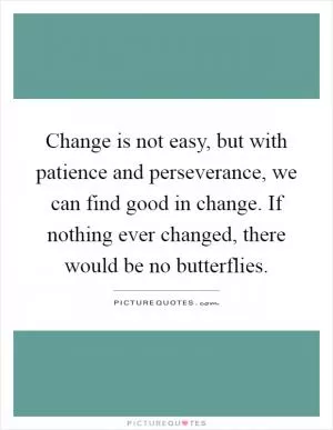 Change is not easy, but with patience and perseverance, we can find good in change. If nothing ever changed, there would be no butterflies Picture Quote #1