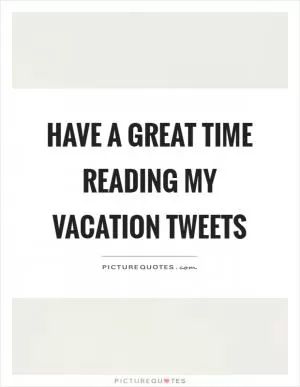 Have a great time reading my vacation tweets Picture Quote #1