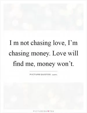 I m not chasing love, I’m chasing money. Love will find me, money won’t Picture Quote #1