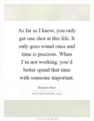 As far as I know, you only get one shot at this life. It only goes round once and time is precious. When I’m not working, you’d better spend that time with someone important Picture Quote #1
