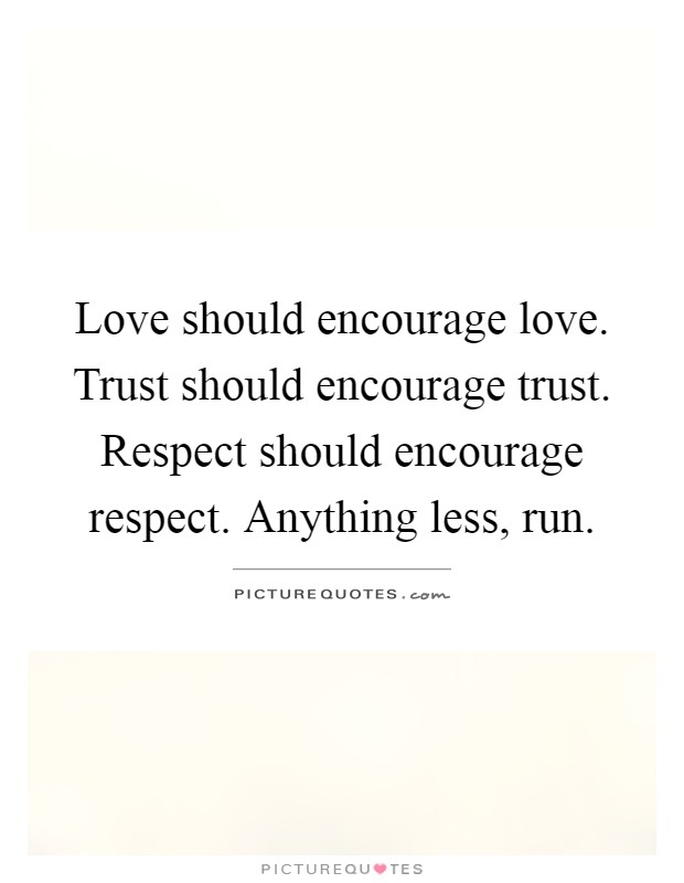 Love should encourage love. Trust should encourage trust. Respect should encourage respect. Anything less, run Picture Quote #1