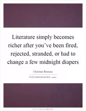 Literature simply becomes richer after you’ve been fired, rejected, stranded, or had to change a few midnight diapers Picture Quote #1